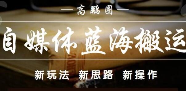 高鹏圈·自媒体蓝海搬运项目，价值680元|媒矿库