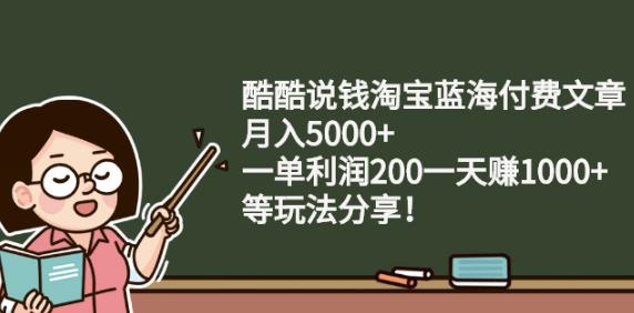 酷酷说钱淘宝蓝海付费文章:月入5000 一单利润200一天赚1000 (等玩法分享)|媒矿库