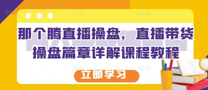 那个腾直播操盘,直播带货操盘篇章详解课程教程