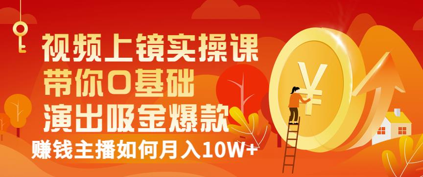 视频上镜实操课:带你0基础演出吸金爆款,赚钱主播如何月入10W