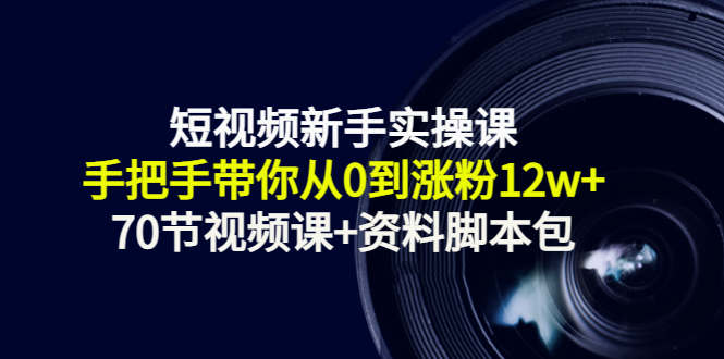 短视频新手实操课:手把手带你从0到涨粉12w (70节视频课 资料脚本包)