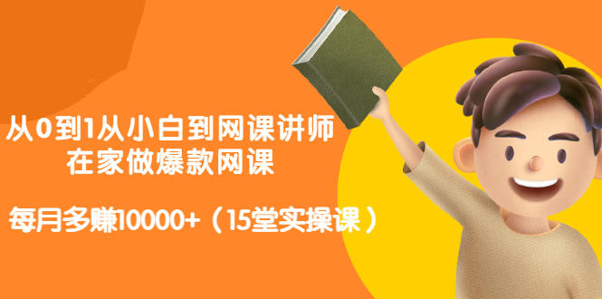 从0到1从小白到网课讲师:在家做爆款网课,每月多赚10000 (15堂实操课)