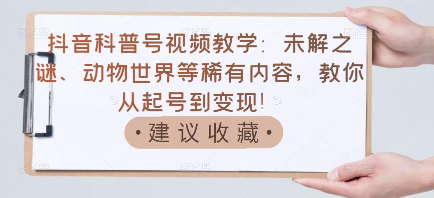抖音科普号视频教学:未解之谜、动物世界等稀有内容,教你从起号到变现!