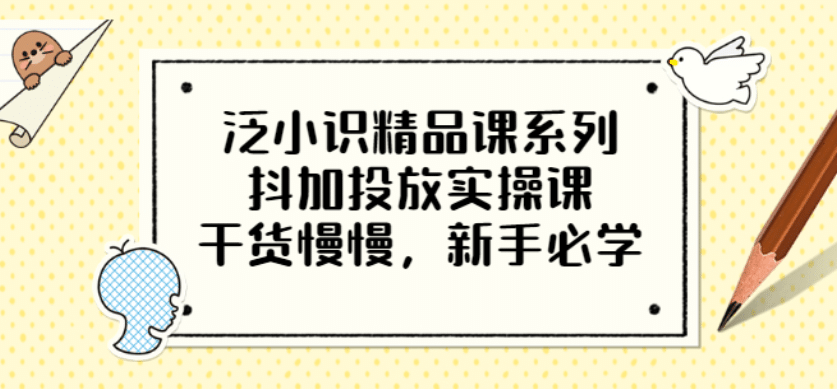 图片[1]|泛小识精品课系列：抖加投放实操课，干货慢慢，新手必学（12节视频课）|媒矿库