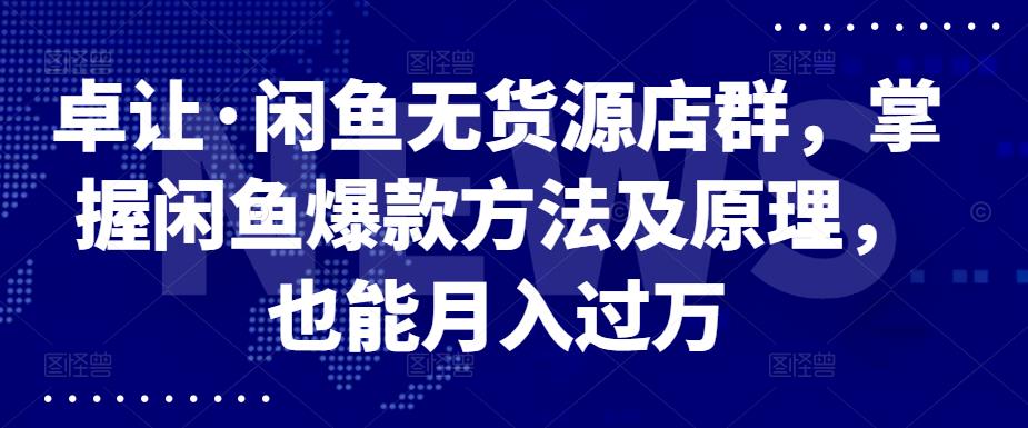 卓让·闲鱼无货源店群,掌握闲鱼爆款方法及原理,也能月入过万|媒矿库