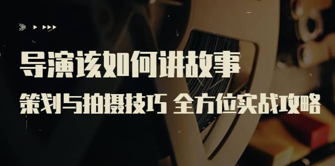 导演该如何讲故事：策划与拍摄技巧 全方位实战攻略（8节课 原价799）|媒矿库