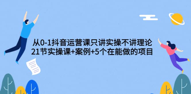 从0-1抖音运营课只讲实操不讲理论:21节实操课 案例 5个在能做的项目|媒矿库