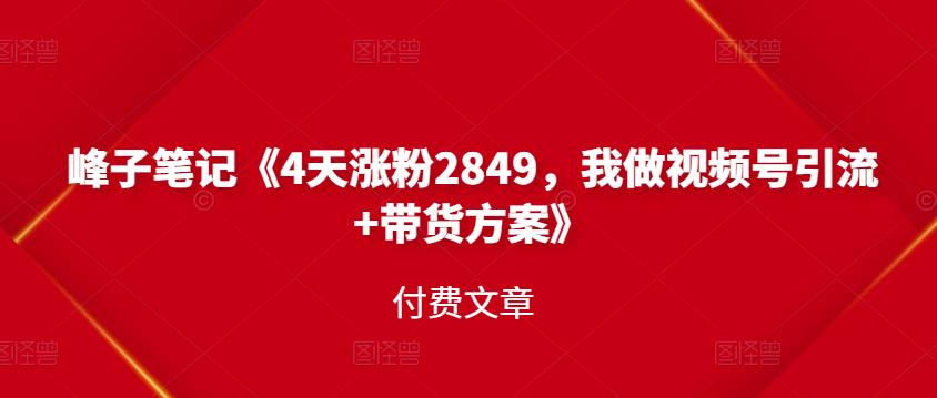 峰子笔记《4天涨粉2849，我做视频号引流 带货方案》付费文章|媒矿库