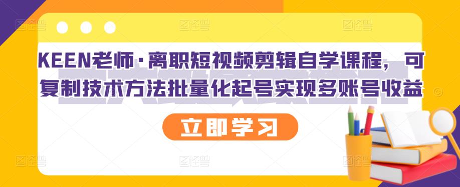 KEEN老师·离职短视频剪辑自学课程，可复制技术方法批量化起号实现多账号收益|媒矿库