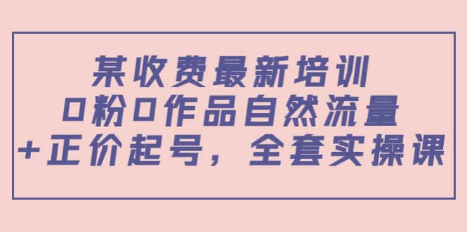 某收费最新培训：0粉0作品自然流量 正价起号，全套实操课|媒矿库