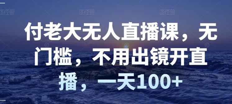 付老大无人直播课，无门槛，不用出镜开直播，一天100|媒矿库