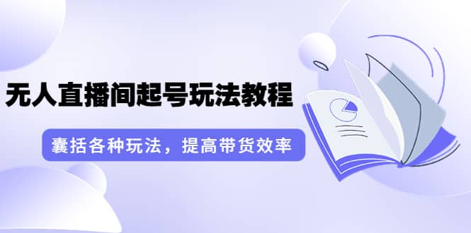言团队·无人直播间起号玩法教程:囊括各种玩法,提高带货效率(17节课)|媒矿库