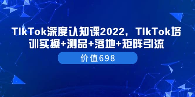 TIkTok深度认知课2022，TIkTok培训实操 测品 落地 矩阵引流（价值698）|媒矿库