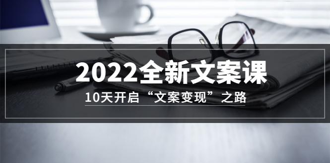 2022全新文案课:10天开启“文案变现”之路~从0基础开始学(价值399)|媒矿库