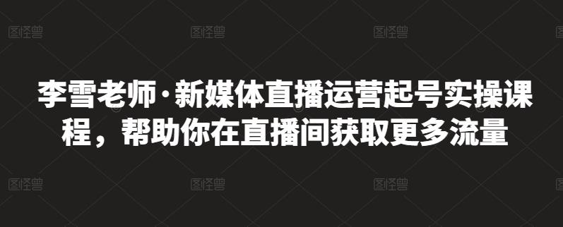 李雪老师·新媒体直播运营起号实操课程，帮助你在直播间获取更多流量|媒矿库
