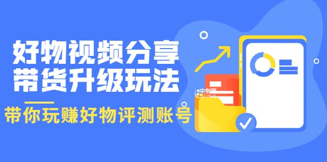 好物视频分享带货升级玩法：玩赚好物评测账号，月入10个W（1小时详细教程）|媒矿库