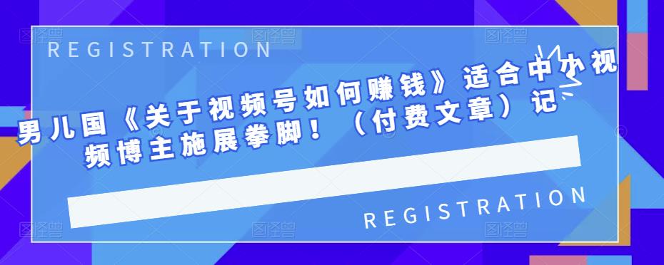 男儿国《关于视频号如何赚钱》适合中小视频博主施展拳脚！（付费文章）|媒矿库
