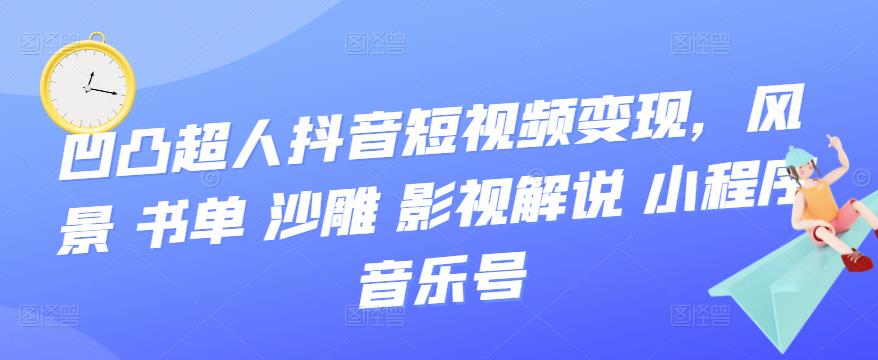 凹凸超人抖音短视频变现，风景 书单 沙雕 影视 解说 小程序 音乐号|媒矿库