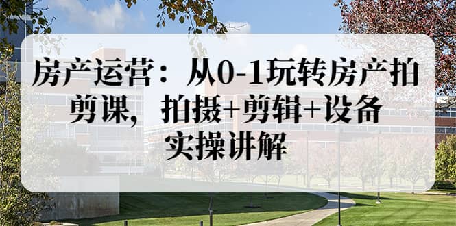 房产运营：从0-1玩转房产拍剪课，拍摄 剪辑 设备，实操讲解（价值899）|媒矿库