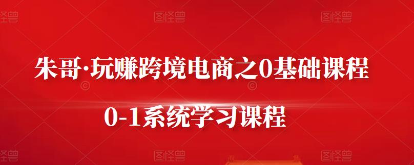 朱哥·玩赚跨境电商之0基础课程,0-1系统学习课程|媒矿库