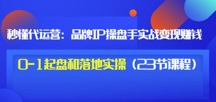 秒懂代运营:品牌IP操盘手实战赚钱,0-1起盘和落地实操(23节课程)价值199|媒矿库