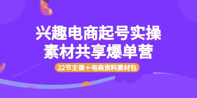 兴趣电商起号实操素材共享爆单营（22节主课＋电商资料素材包）|媒矿库