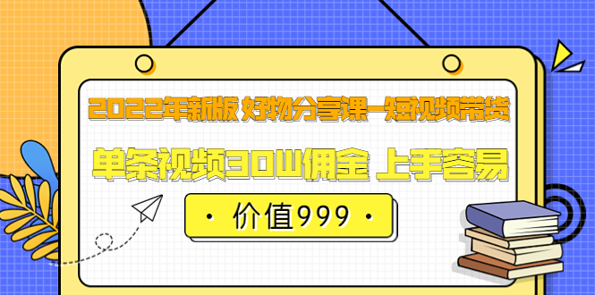 2022年新版 好物分享课-短视频带货：单条视频30W佣金 上手容易（价值999）|媒矿库