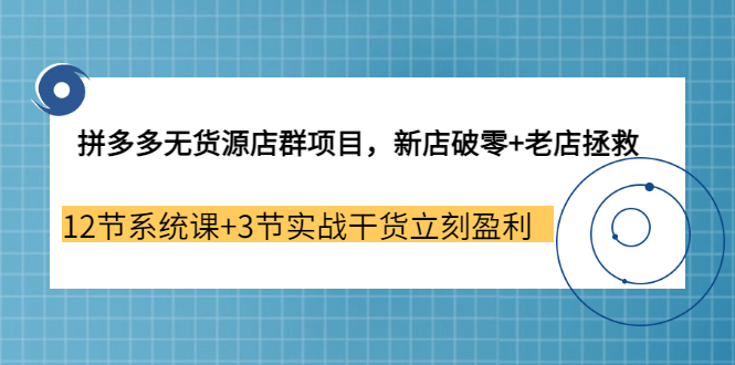拼多多无货源店群项目，新店破零 老店拯救 12节系统课 3节实战干货立刻盈利|媒矿库