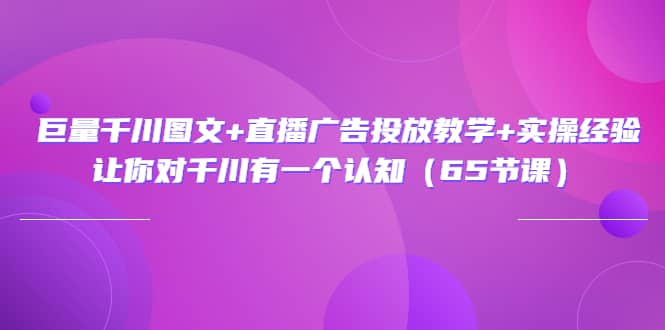 巨量千川图文 直播广告投放教学 实操经验:让你对千川有一个认知(65节课)|媒矿库