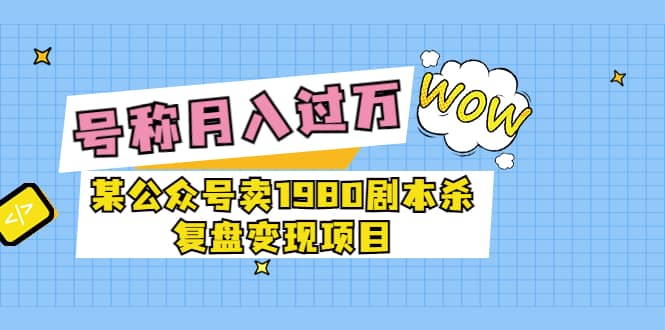 某公众号卖1980剧本杀复盘变现项目,号称月入10000 这两年非常火|媒矿库