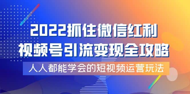 2022抓住微信红利，视频号引流变现全攻略，人人都能学会的短视频运营玩法|媒矿库