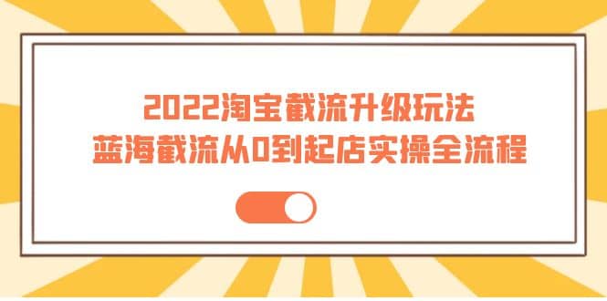 2022淘宝截流升级玩法：蓝海截流从0到起店实操全流程 价值千元|媒矿库