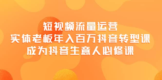短视频流量运营，实体老板年入百万-抖音转型课，成为抖音生意人的必修课|媒矿库