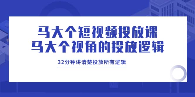 马大个短视频投放课，马大个视角的投放逻辑，32分钟讲清楚投放所有逻辑|媒矿库