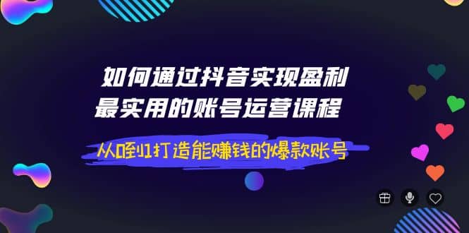 如何通过抖音实现盈利，最实用的账号运营课程 从0到1打造能赚钱的爆款账号|媒矿库