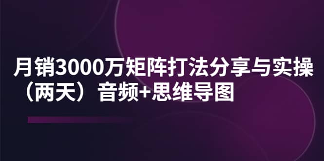 某线下培训：月销3000万矩阵打法分享与实操（两天）音频 思维导图|媒矿库