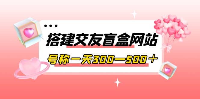 搭建交友盲盒网站，号称一天300—500＋【源码 教程】|媒矿库
