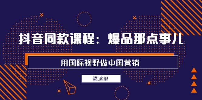 抖音同款课程：爆品那点事儿，用国际视野做中国营销（20节课）|媒矿库