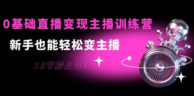 0基础直播变现主播训练营：新手也能轻松变主播，15节精品课|媒矿库