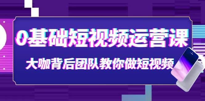 图片[1]|0基础短视频运营课：大咖背后团队教你做短视频（28节课时）|媒矿库