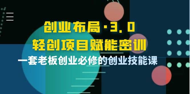 创业布局·3.0轻创项目赋能密训，一套老板创业必修的创业技能课|媒矿库