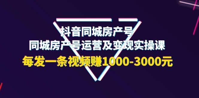 抖音同城房产号，同城房产号运营及变现实操课，每发一条视频赚1000-3000元|媒矿库