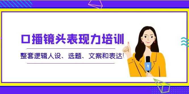 口播镜头表现力培训：整套逻辑人设、选题、文案和表达|媒矿库