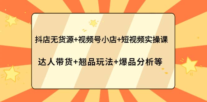 抖店无货源 视频号小店 短视频实操课：达人带货 翘品玩法 爆品分析等|媒矿库