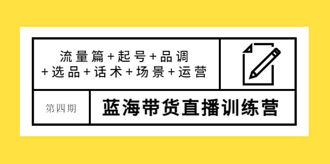 图片[1]|第四期蓝海带货直播训练营：流量篇 起号 品调 选品 话术 场景 运营|媒矿库