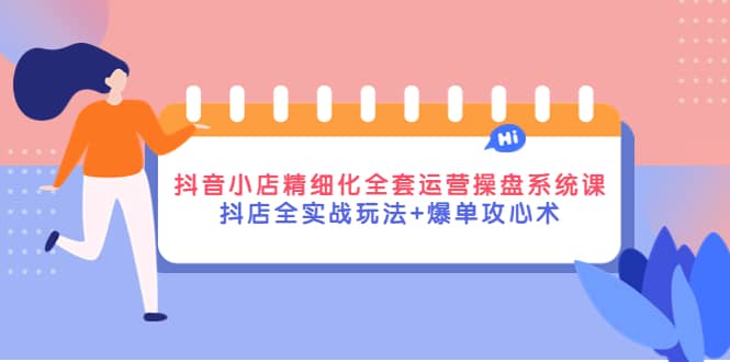 抖音小店精细化全套运营操盘系统课,抖店全实战玩法 爆单攻心术|媒矿库