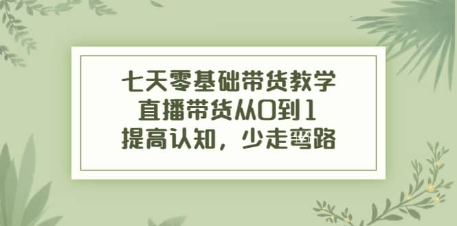 七天零基础带货教学，直播带货从0到1，提高认知，少走弯路|媒矿库