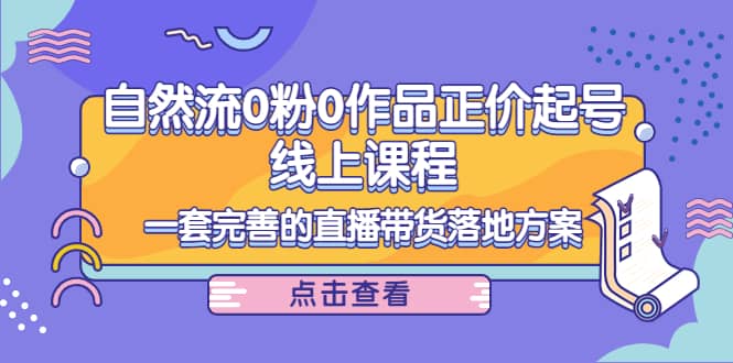 自然流0粉0作品正价起号线上课程:一套完善的直播带货落地方案|媒矿库