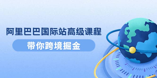 阿里巴巴国际站高级课程:带你跨境掘金,选品 优化 广告 推广|媒矿库