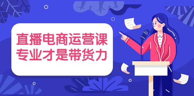 直播电商运营课,专业才是带货力 价值699|媒矿库